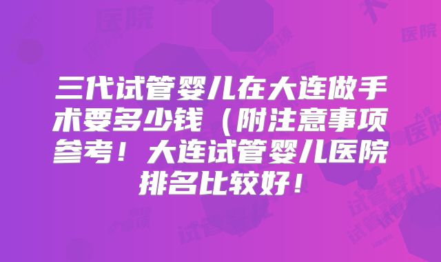 三代试管婴儿在大连做手术要多少钱(附注意事项参考!大连试管婴儿医院排名比较好!