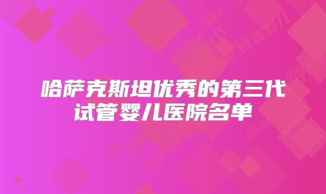 哈萨克斯坦优秀的第三代试管婴儿医院名单