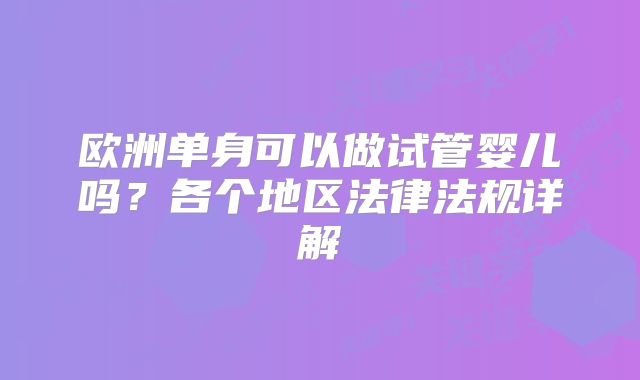 欧洲单身可以做试管婴儿吗？各个地区法律法规详解