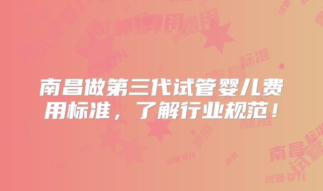 南昌做第三代试管婴儿费用标准,了解行业规范!