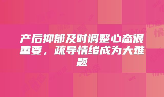 产后抑郁及时调整心态很重要，疏导情绪成为大难题
