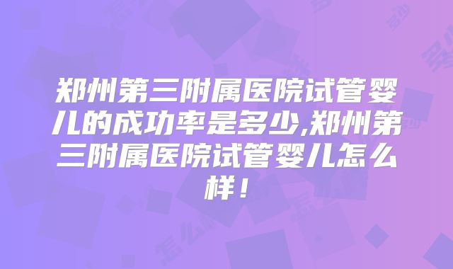 郑州第三附属医院试管婴儿的成功率是多少,郑州第三附属医院试管婴儿怎么样！