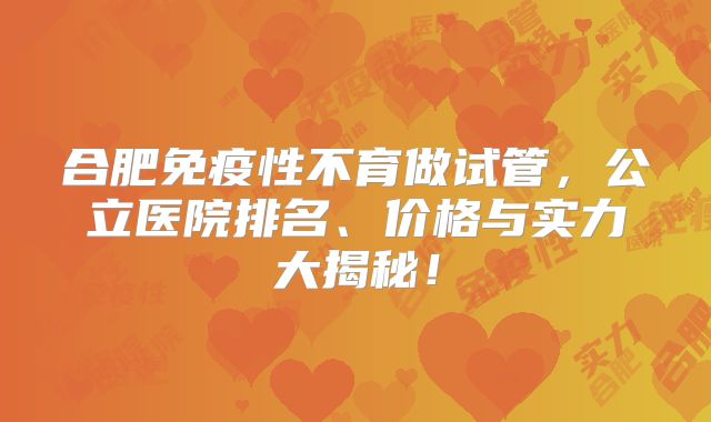 合肥免疫性不育做试管，公立医院排名、价格与实力大揭秘！
