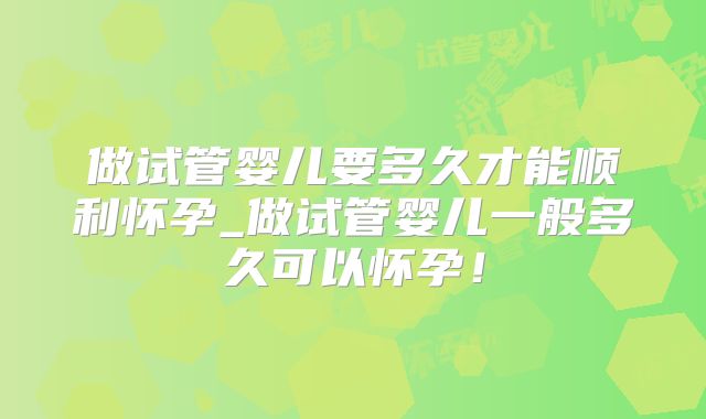 做试管婴儿要多久才能顺利怀孕_做试管婴儿一般多久可以怀孕！