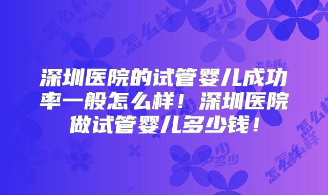 深圳医院的试管婴儿成功率一般怎么样！深圳医院做试管婴儿多少钱！
