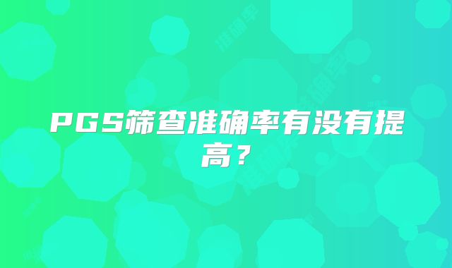 PGS筛查准确率有没有提高？