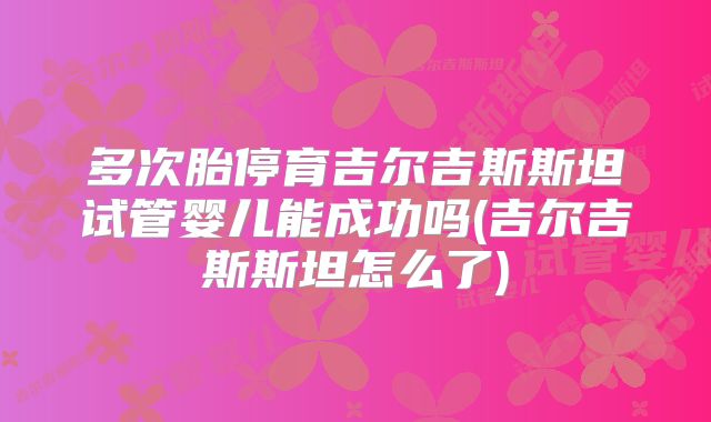 多次胎停育吉尔吉斯斯坦试管婴儿能成功吗(吉尔吉斯斯坦怎么了)