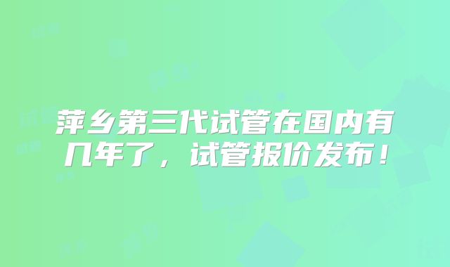 萍乡第三代试管在国内有几年了,试管报价发布!