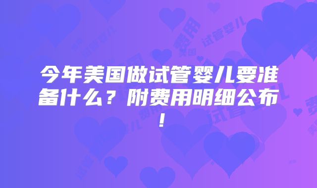 今年美国做试管婴儿要准备什么?附费用明细公布!