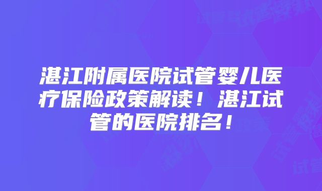 湛江附属医院试管婴儿医疗保险政策解读！湛江试管的医院排名！