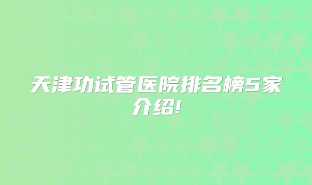 天津功试管医院排名榜5家介绍!
