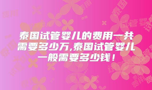 泰国试管婴儿的费用一共需要多少万,泰国试管婴儿一般需要多少钱！