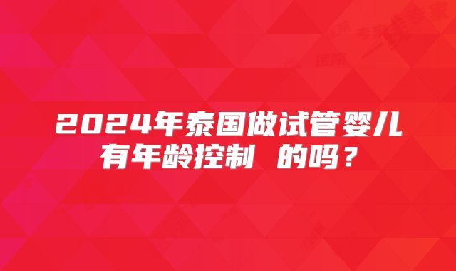2024年泰国做试管婴儿有年龄控制 的吗?