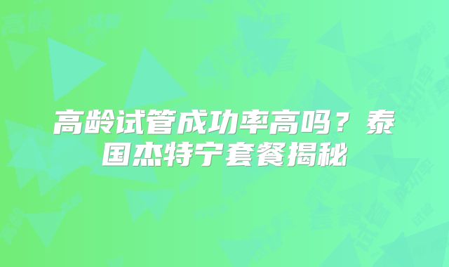 高龄试管成功率高吗？泰国杰特宁套餐揭秘