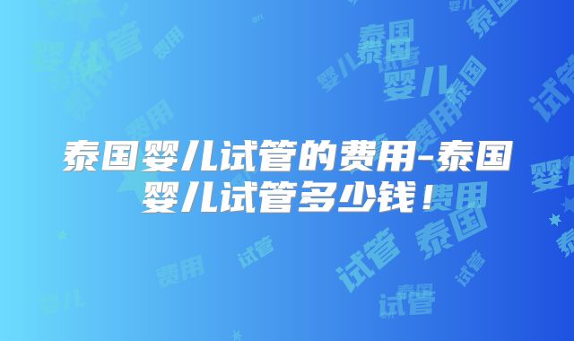 泰国婴儿试管的费用-泰国婴儿试管多少钱!
