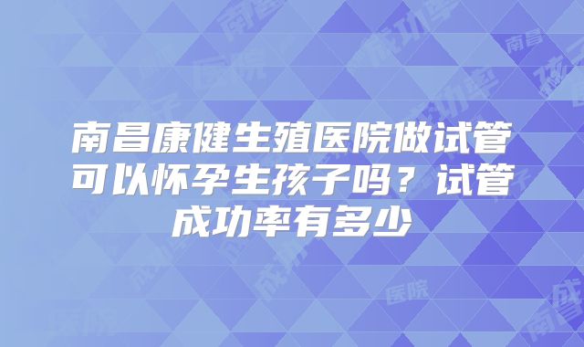 南昌康健生殖医院做试管可以怀孕生孩子吗？试管成功率有多少