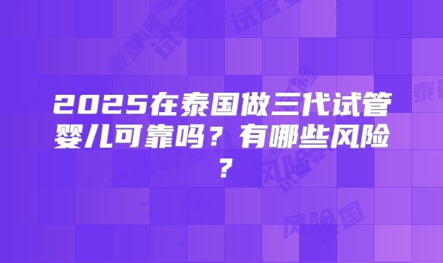 2025在泰国做三代试管婴儿可靠吗？有哪些风险？