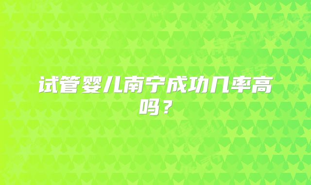 试管婴儿南宁成功几率高吗?