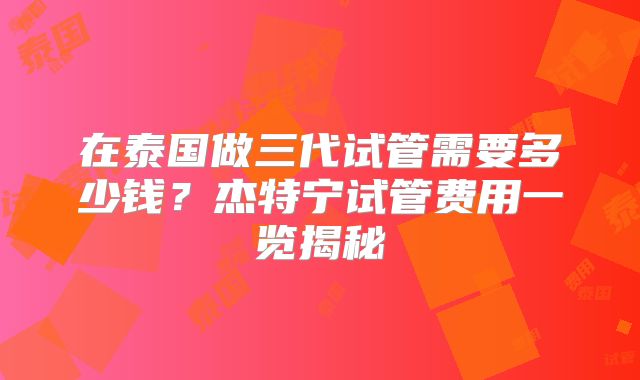在泰国做三代试管需要多少钱？杰特宁试管费用一览揭秘