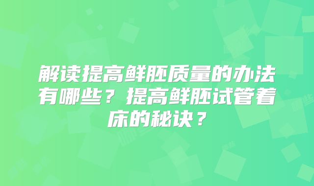 解读提高鲜胚质量的办法有哪些?提高鲜胚试管着床的秘诀?
