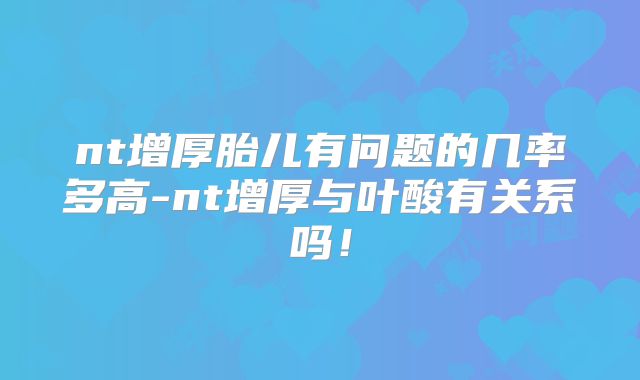 nt增厚胎儿有问题的几率多高-nt增厚与叶酸有关系吗！