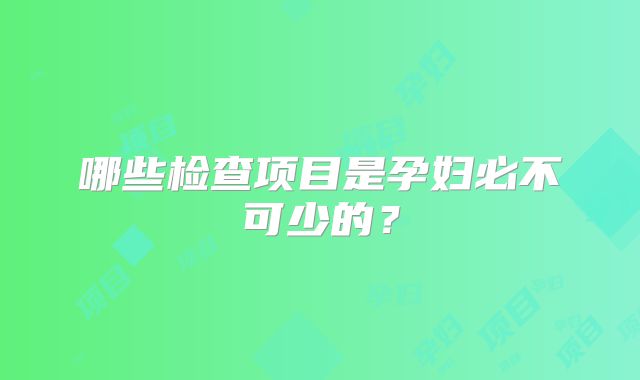 哪些检查项目是孕妇必不可少的？