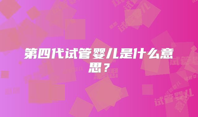 第四代试管婴儿是什么意思？