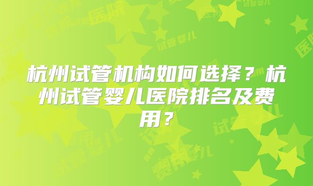 杭州试管机构如何选择?杭州试管婴儿医院排名及费用?