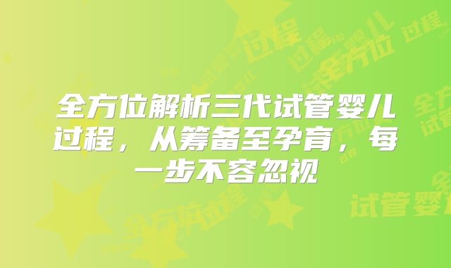 全方位解析三代试管婴儿过程，从筹备至孕育，每一步不容忽视