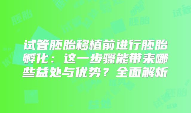 试管胚胎移植前进行胚胎孵化：这一步骤能带来哪些益处与优势？全面解析