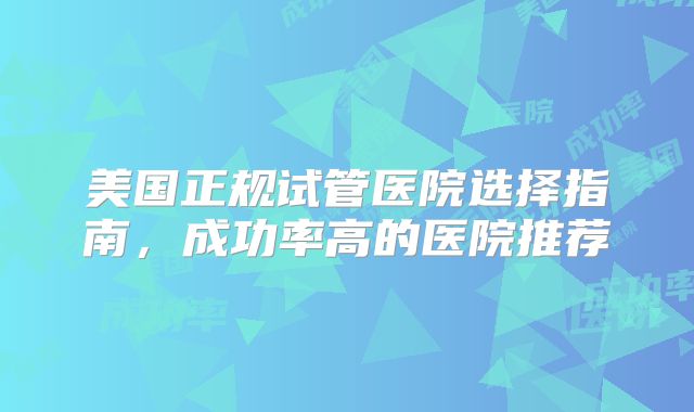 美国正规试管医院选择指南,成功率高的医院推荐