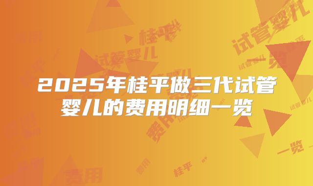 2025年桂平做三代试管婴儿的费用明细一览