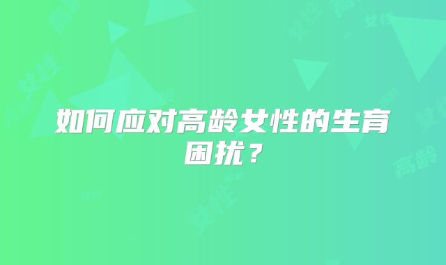 如何应对高龄女性的生育困扰？