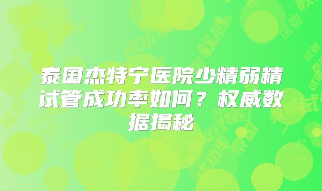泰国杰特宁医院少精弱精试管成功率如何?权威数据揭秘