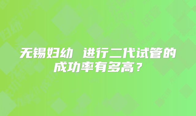 无锡妇幼 进行二代试管的成功率有多高？