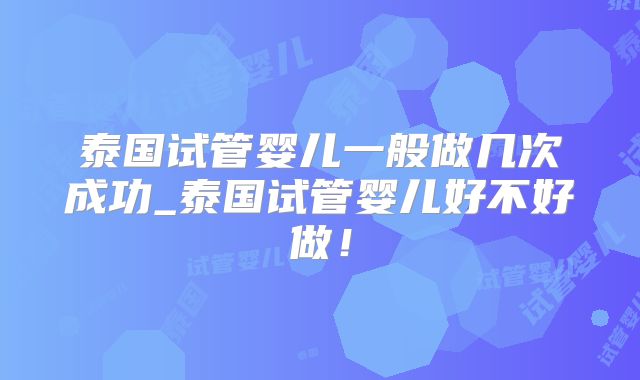 泰国试管婴儿一般做几次成功_泰国试管婴儿好不好做!