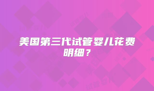 美国第三代试管婴儿花费明细？