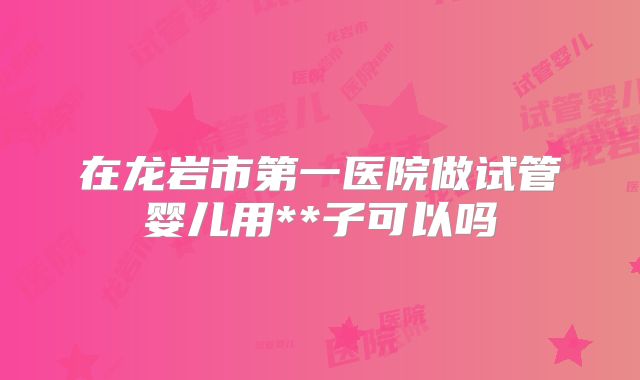 在龙岩市第一医院做试管婴儿用**子可以吗