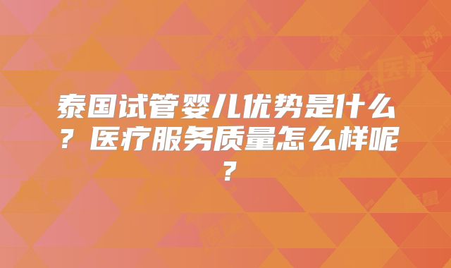 泰国试管婴儿优势是什么？医疗服务质量怎么样呢？