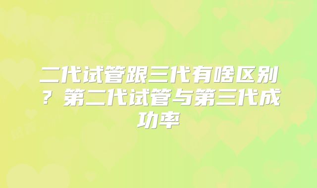 二代试管跟三代有啥区别?第二代试管与第三代成功率