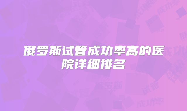 俄罗斯试管成功率高的医院详细排名