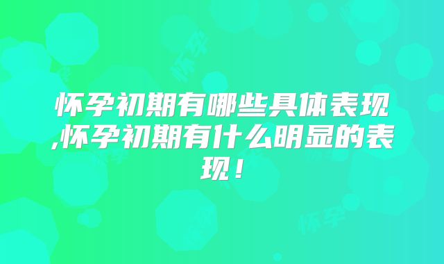 怀孕初期有哪些具体表现,怀孕初期有什么明显的表现!
