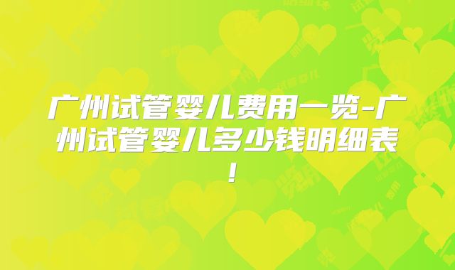 广州试管婴儿费用一览-广州试管婴儿多少钱明细表！