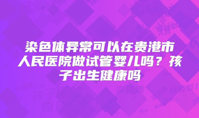 染色体异常可以在贵港市人民医院做试管婴儿吗?孩子出生健康吗