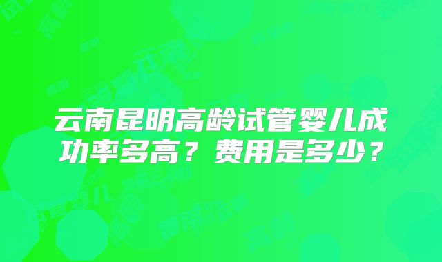 云南昆明高龄试管婴儿成功率多高?费用是多少?