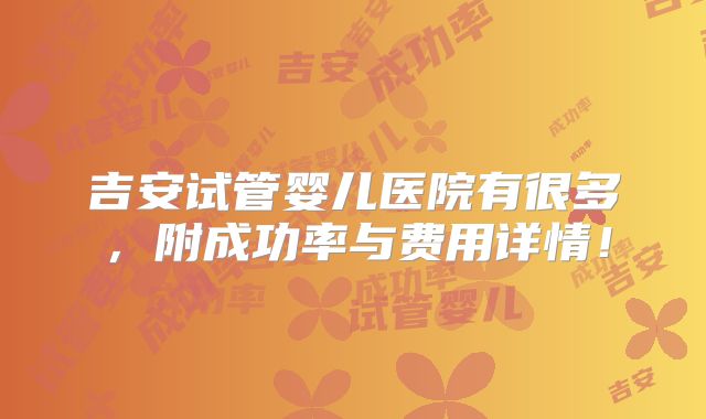 吉安试管婴儿医院有很多，附成功率与费用详情！