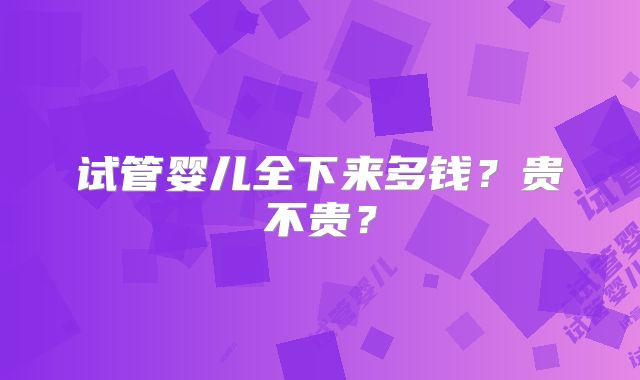 试管婴儿全下来多钱？贵不贵？