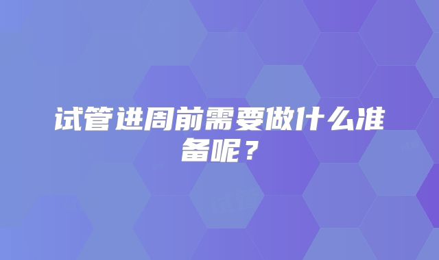 试管进周前需要做什么准备呢？