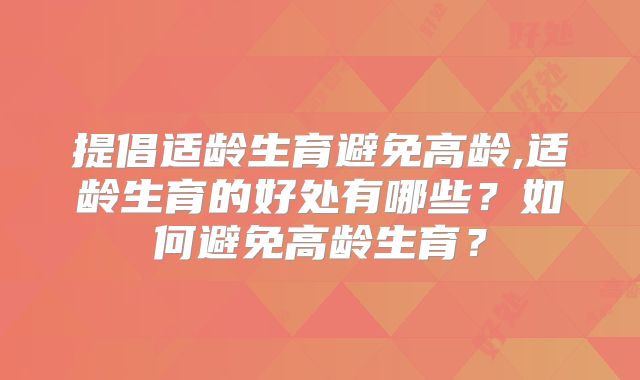 提倡适龄生育避免高龄,适龄生育的好处有哪些?如何避免高龄生育?