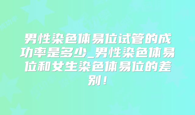 男性染色体易位试管的成功率是多少_男性染色体易位和女生染色体易位的差别！